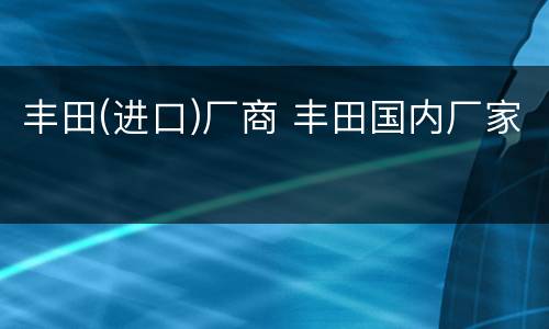 丰田(进口)厂商 丰田国内厂家
