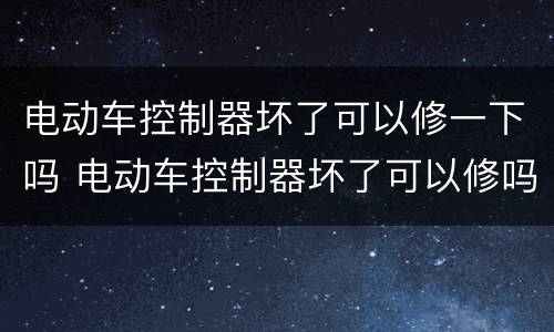 电动车控制器坏了可以修一下吗 电动车控制器坏了可以修吗?