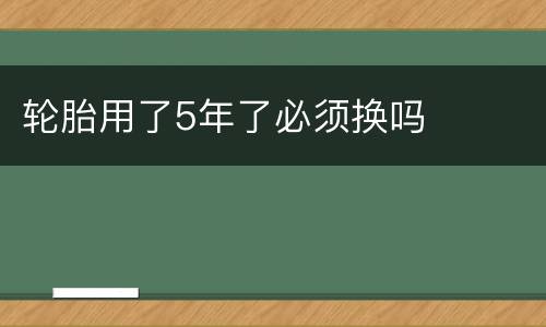 轮胎用了5年了必须换吗