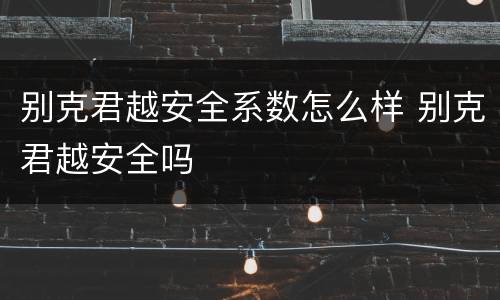 别克君越安全系数怎么样 别克君越安全吗