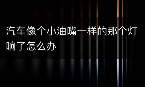汽车像个小油嘴一样的那个灯响了怎么办