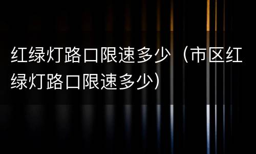 红绿灯路口限速多少（市区红绿灯路口限速多少）