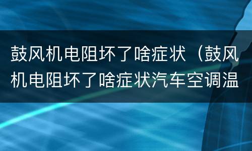 鼓风机电阻坏了啥症状（鼓风机电阻坏了啥症状汽车空调温控器原来）