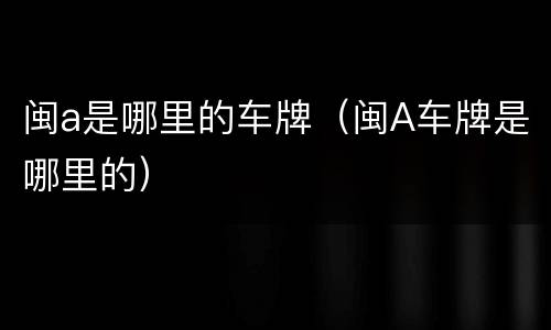 闽a是哪里的车牌（闽A车牌是哪里的）