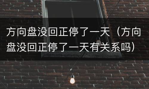 方向盘没回正停了一天（方向盘没回正停了一天有关系吗）
