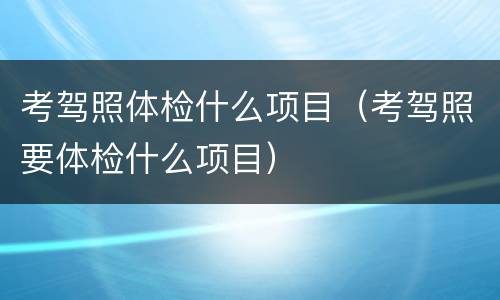 考驾照体检什么项目（考驾照要体检什么项目）
