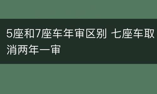 5座和7座车年审区别 七座车取消两年一审