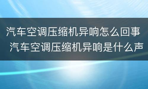汽车空调压缩机异响怎么回事 汽车空调压缩机异响是什么声音