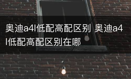 奥迪a4l低配高配区别 奥迪a4l低配高配区别在哪