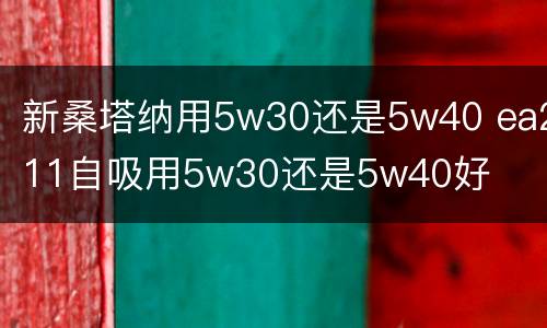 新桑塔纳用5w30还是5w40 ea211自吸用5w30还是5w40好