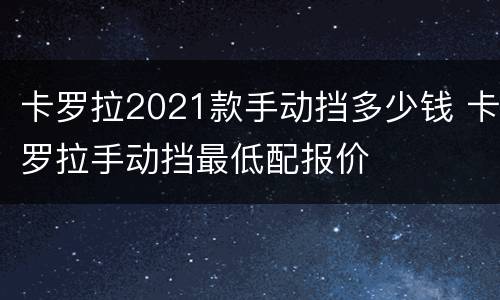 卡罗拉2021款手动挡多少钱 卡罗拉手动挡最低配报价
