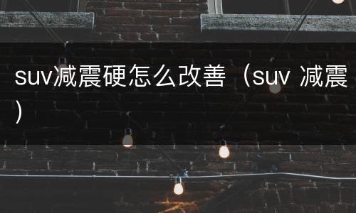 suv减震硬怎么改善（suv 减震）