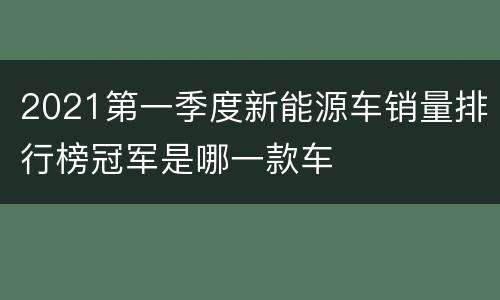 2021第一季度新能源车销量排行榜冠军是哪一款车