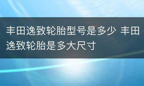 丰田逸致轮胎型号是多少 丰田逸致轮胎是多大尺寸