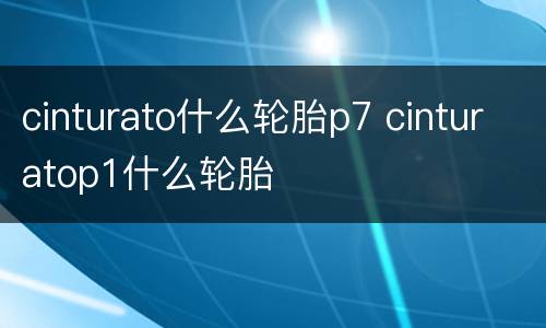 cinturato什么轮胎p7 cinturatop1什么轮胎