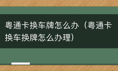 粤通卡换车牌怎么办（粤通卡换车换牌怎么办理）