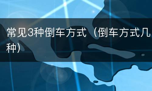 常见3种倒车方式（倒车方式几种）