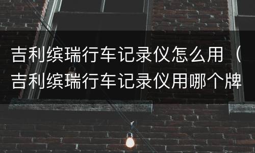 吉利缤瑞行车记录仪怎么用（吉利缤瑞行车记录仪用哪个牌子）