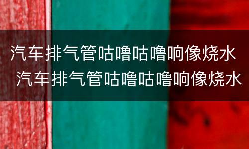 汽车排气管咕噜咕噜响像烧水 汽车排气管咕噜咕噜响像烧水怎么办