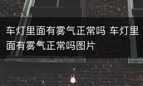 车灯里面有雾气正常吗 车灯里面有雾气正常吗图片