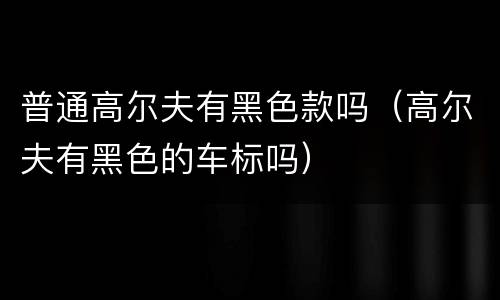 普通高尔夫有黑色款吗（高尔夫有黑色的车标吗）