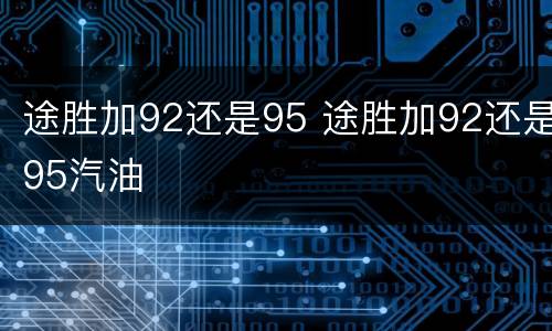 途胜加92还是95 途胜加92还是95汽油