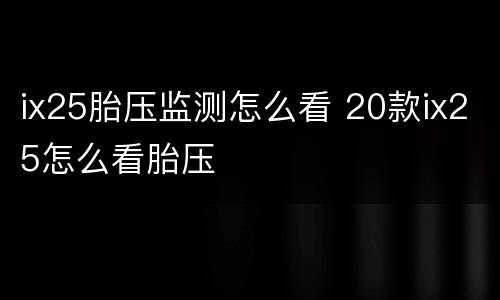 ix25胎压监测怎么看 20款ix25怎么看胎压