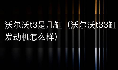沃尔沃t3是几缸（沃尔沃t33缸发动机怎么样）