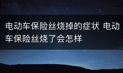 电动车保险丝烧掉的症状 电动车保险丝烧了会怎样