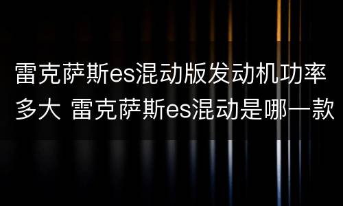 雷克萨斯es混动版发动机功率多大 雷克萨斯es混动是哪一款