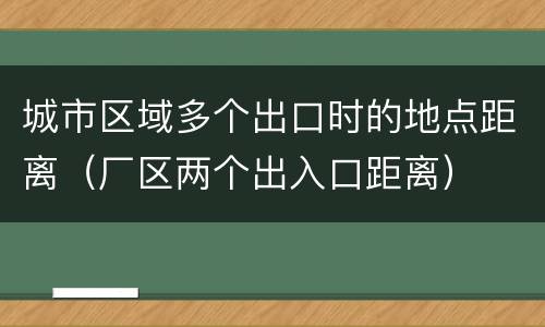 城市区域多个出口时的地点距离（厂区两个出入口距离）