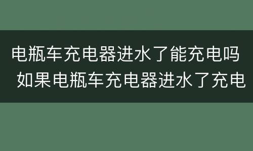 电瓶车充电器进水了能充电吗 如果电瓶车充电器进水了充电会怎样