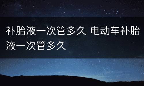 补胎液一次管多久 电动车补胎液一次管多久