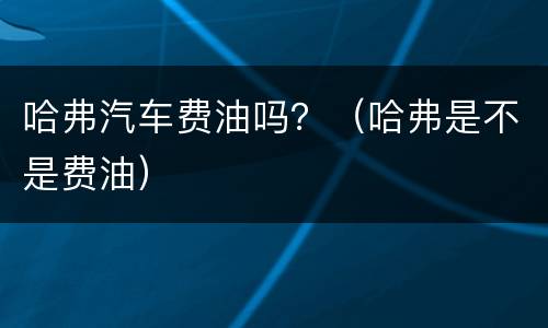 哈弗汽车费油吗？（哈弗是不是费油）