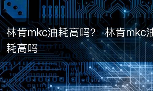 林肯mkc油耗高吗？ 林肯mkc油耗高吗