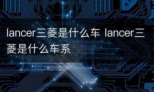 lancer三菱是什么车 lancer三菱是什么车系