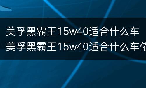 美孚黑霸王15w40适合什么车（美孚黑霸王15w40适合什么车依维柯）