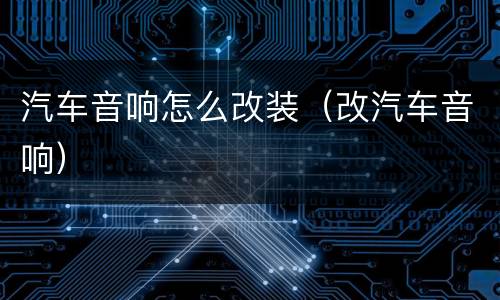 汽车音响怎么改装（改汽车音响）