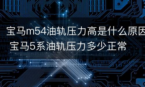 宝马m54油轨压力高是什么原因 宝马5系油轨压力多少正常