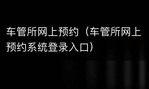 车管所网上预约（车管所网上预约系统登录入口）