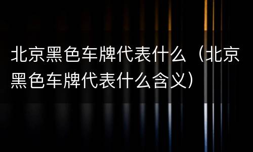 北京黑色车牌代表什么（北京黑色车牌代表什么含义）
