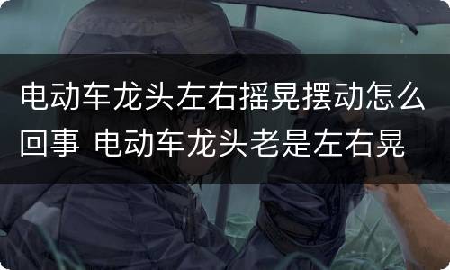 电动车龙头左右摇晃摆动怎么回事 电动车龙头老是左右晃