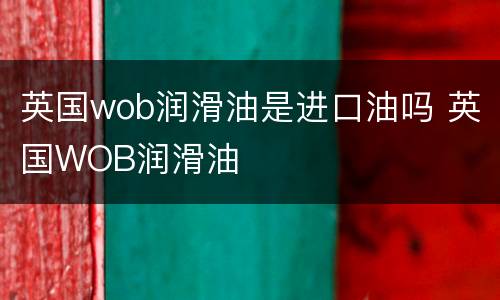 英国wob润滑油是进口油吗 英国WOB润滑油