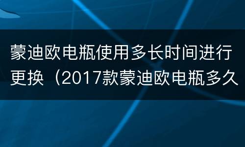 蒙迪欧电瓶使用多长时间进行更换（2017款蒙迪欧电瓶多久换一次）