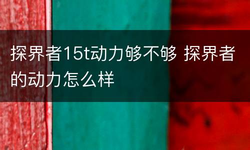 探界者15t动力够不够 探界者的动力怎么样