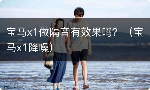 宝马x1做隔音有效果吗？（宝马x1降噪）