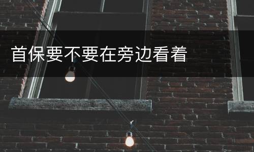 首保要不要在旁边看着