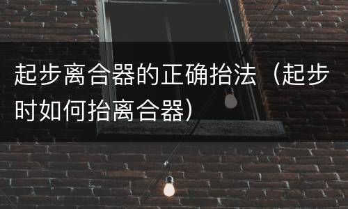 起步离合器的正确抬法（起步时如何抬离合器）