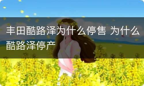 丰田酷路泽为什么停售 为什么酷路泽停产