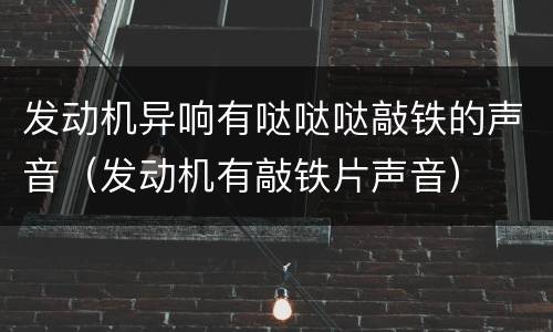 发动机异响有哒哒哒敲铁的声音（发动机有敲铁片声音）